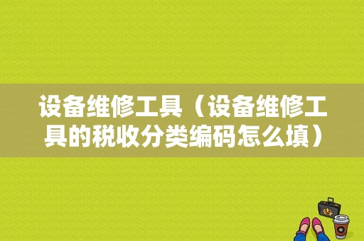 设备维修工具（设备维修工具的税收分类编码怎么填）