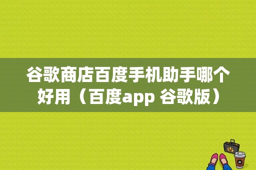 谷歌商店百度手机助手哪个好用（百度app 谷歌版）