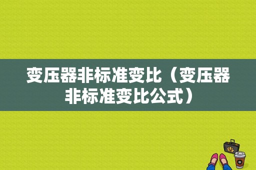 变压器非标准变比（变压器非标准变比公式）