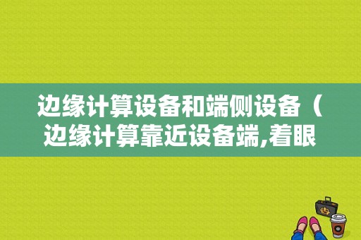 边缘计算设备和端侧设备（边缘计算靠近设备端,着眼于）