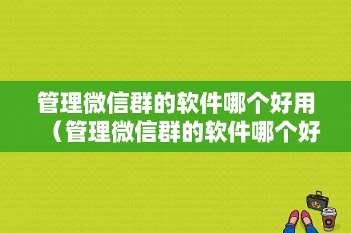 管理微信群的软件哪个好用（管理微信群的软件哪个好用点）