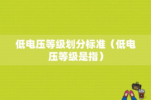 低电压等级划分标准（低电压等级是指）