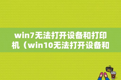 win7无法打开设备和打印机（win10无法打开设备和打印机）-图1