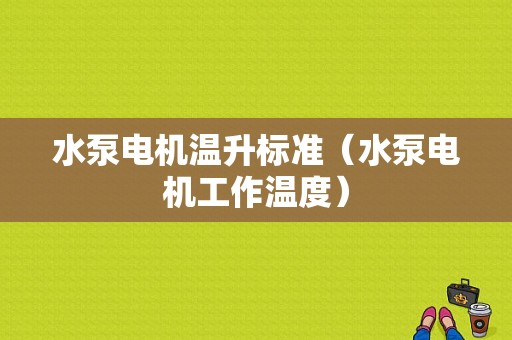 水泵电机温升标准（水泵电机工作温度）