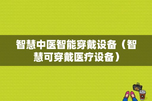 智慧中医智能穿戴设备（智慧可穿戴医疗设备）