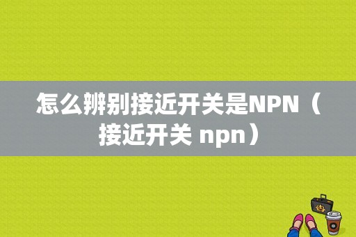 怎么辨别接近开关是NPN（接近开关 npn）