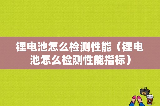 锂电池怎么检测性能（锂电池怎么检测性能指标）-图1