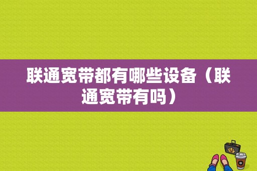 联通宽带都有哪些设备（联通宽带有吗）