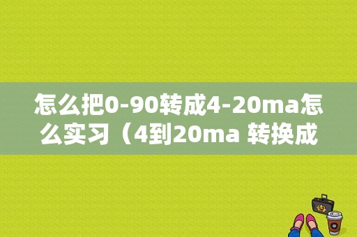 怎么把0-90转成4-20ma怎么实习（4到20ma 转换成0到20ma）