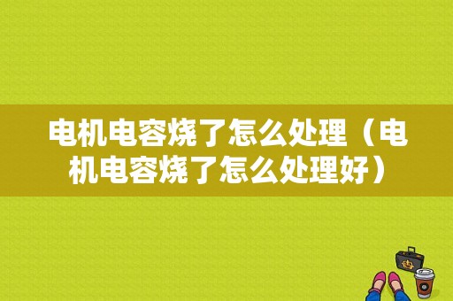 电机电容烧了怎么处理（电机电容烧了怎么处理好）