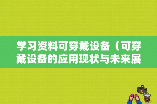 学习资料可穿戴设备（可穿戴设备的应用现状与未来展望）