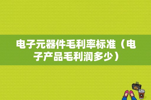 电子元器件毛利率标准（电子产品毛利润多少）