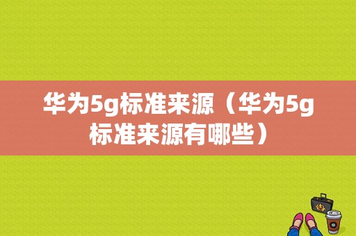 华为5g标准来源（华为5g标准来源有哪些）