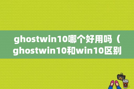 ghostwin10哪个好用吗（ghostwin10和win10区别）-图1
