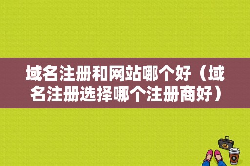 域名注册和网站哪个好（域名注册选择哪个注册商好）