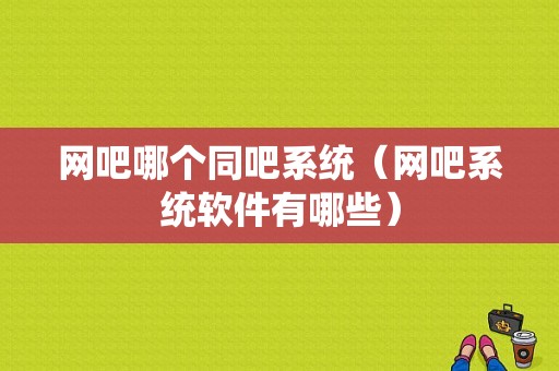 网吧哪个同吧系统（网吧系统软件有哪些）