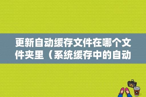 更新自动缓存文件在哪个文件夹里（系统缓存中的自动更新补丁）