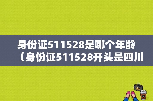 身份证511528是哪个年龄（身份证511528开头是四川哪里的）