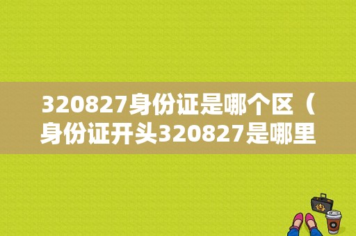 320827身份证是哪个区（身份证开头320827是哪里的）