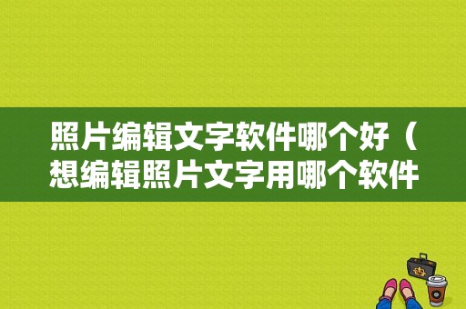 照片编辑文字软件哪个好（想编辑照片文字用哪个软件）