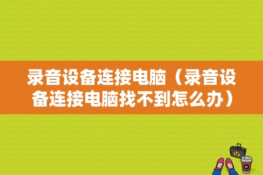 录音设备连接电脑（录音设备连接电脑找不到怎么办）