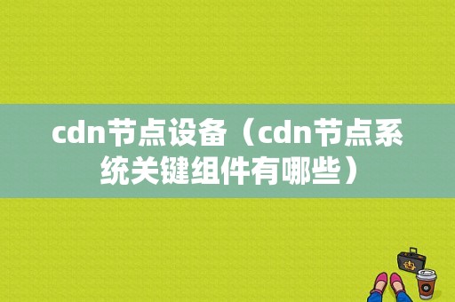 cdn节点设备（cdn节点系统关键组件有哪些）-图1