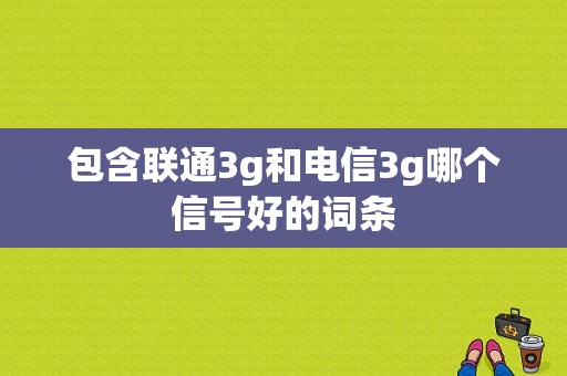 包含联通3g和电信3g哪个信号好的词条