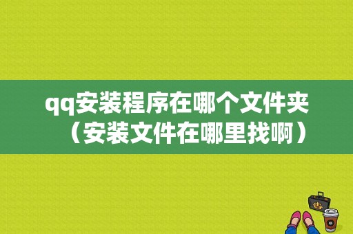 qq安装程序在哪个文件夹（安装文件在哪里找啊）-图1