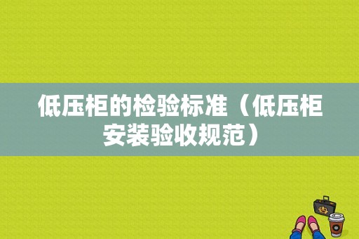 低压柜的检验标准（低压柜安装验收规范）