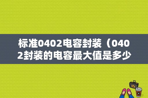 标准0402电容封装（0402封装的电容最大值是多少）