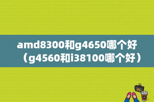 amd8300和g4650哪个好（g4560和i38100哪个好）-图1