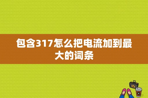 包含317怎么把电流加到最大的词条