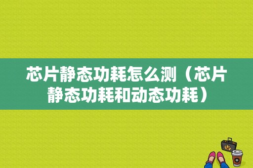 芯片静态功耗怎么测（芯片静态功耗和动态功耗）