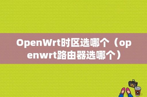 OpenWrt时区选哪个（openwrt路由器选哪个）-图1