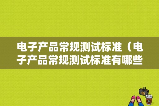 电子产品常规测试标准（电子产品常规测试标准有哪些）