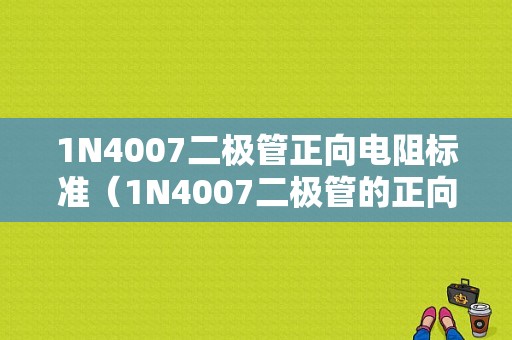 1N4007二极管正向电阻标准（1N4007二极管的正向电阻是多少）-图1