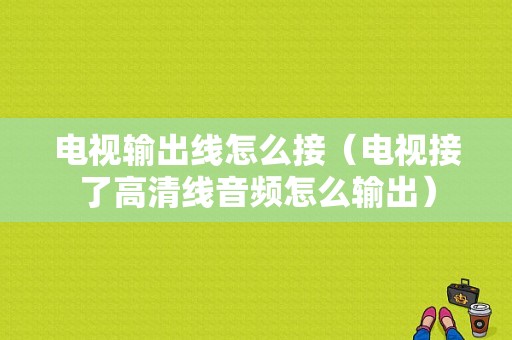 电视输出线怎么接（电视接了高清线音频怎么输出）