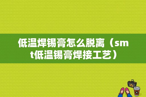 低温焊锡膏怎么脱离（smt低温锡膏焊接工艺）