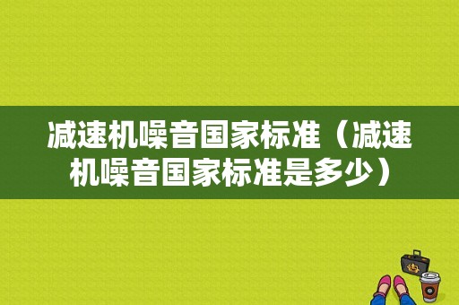 减速机噪音国家标准（减速机噪音国家标准是多少）