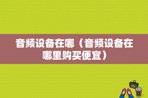 音频设备在哪（音频设备在哪里购买便宜）