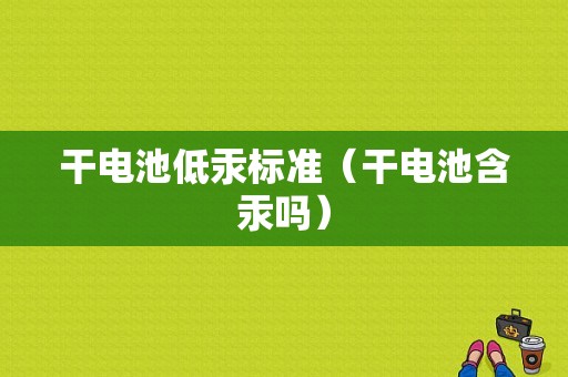 干电池低汞标准（干电池含汞吗）