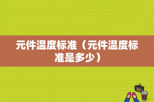 元件温度标准（元件温度标准是多少）