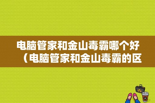 电脑管家和金山毒霸哪个好（电脑管家和金山毒霸的区别）-图1