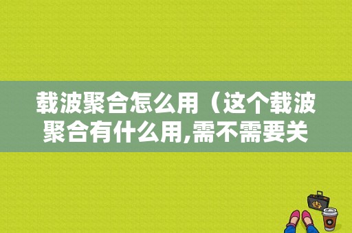 载波聚合怎么用（这个载波聚合有什么用,需不需要关掉）