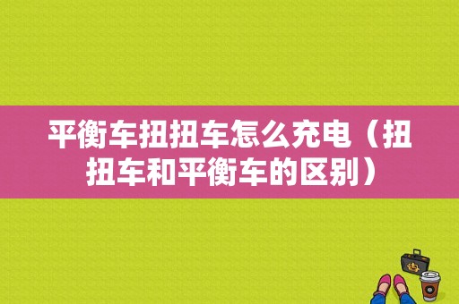 平衡车扭扭车怎么充电（扭扭车和平衡车的区别）-图1