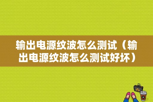 输出电源纹波怎么测试（输出电源纹波怎么测试好坏）