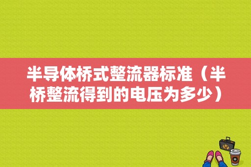 半导体桥式整流器标准（半桥整流得到的电压为多少）-图1