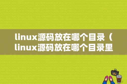 linux源码放在哪个目录（linux源码放在哪个目录里）