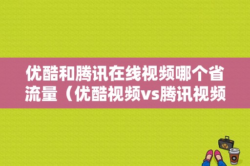 优酷和腾讯在线视频哪个省流量（优酷视频vs腾讯视频）