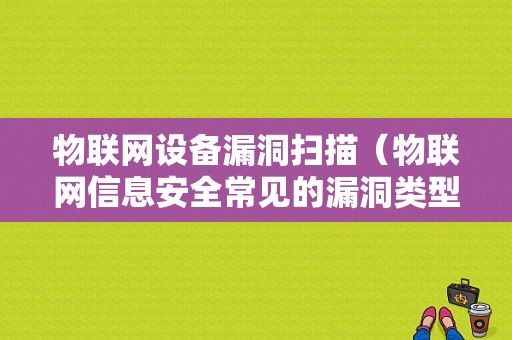 物联网设备漏洞扫描（物联网信息安全常见的漏洞类型）-图1